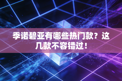 季诺碧亚有哪些热门款?这几款不容错过!