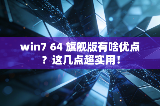 win7 64 旗舰版有啥优点？这几点超实用！