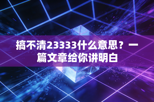 搞不清23333什么意思?一篇文章给你讲明白
