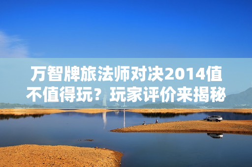 万智牌旅法师对决2014值不值得玩?玩家评价来揭秘!