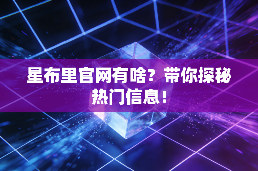 星布里官网有啥？带你探秘热门信息！