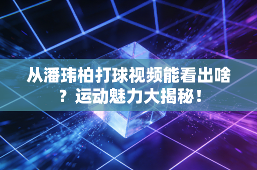 从潘玮柏打球视频能看出啥?运动魅力大揭秘!