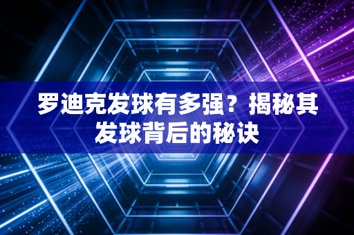 罗迪克发球有多强?揭秘其发球背后的秘诀