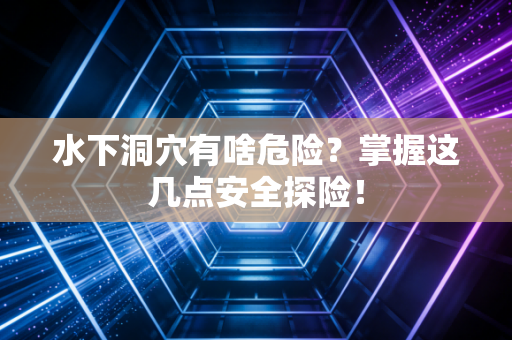 水下洞穴有啥危险？掌握这几点安全探险！