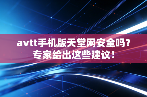 avtt手机版天堂网安全吗？专家给出这些建议！