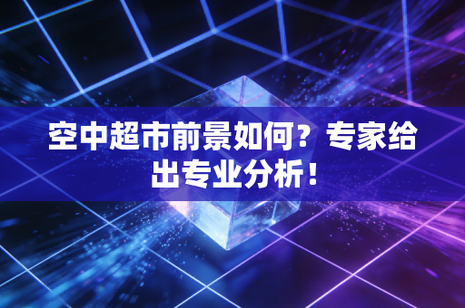 空中超市前景如何？专家给出专业分析！