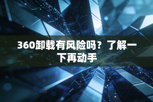 360卸载有风险吗？了解一下再动手