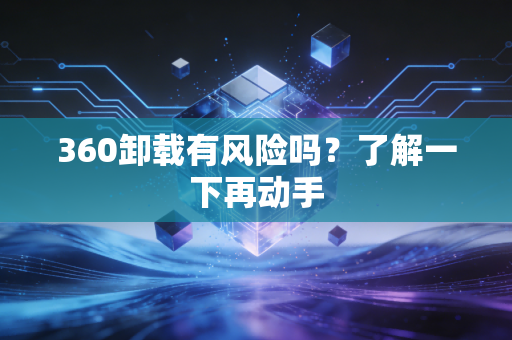 360卸载有风险吗？了解一下再动手