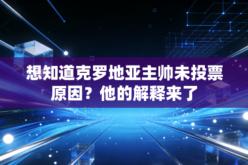想知道克罗地亚主帅未投票原因？他的解释来了