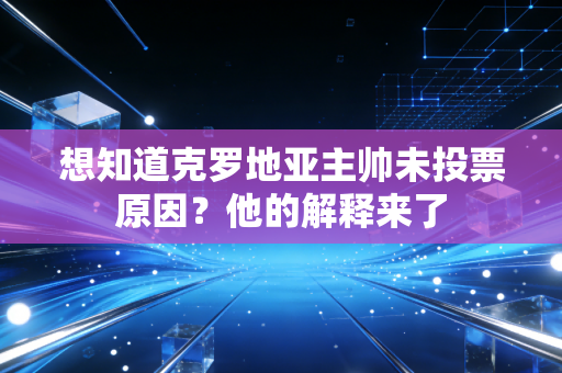 想知道克罗地亚主帅未投票原因？他的解释来了