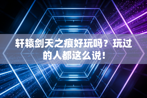 轩辕剑天之痕好玩吗？玩过的人都这么说！
