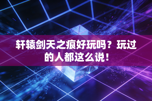 轩辕剑天之痕好玩吗？玩过的人都这么说！