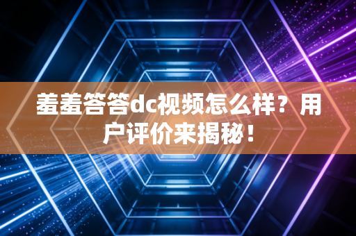 羞羞答答dc视频怎么样？用户评价来揭秘！