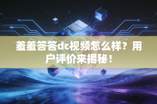羞羞答答dc视频怎么样？用户评价来揭秘！