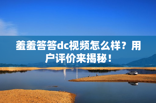 羞羞答答dc视频怎么样？用户评价来揭秘！