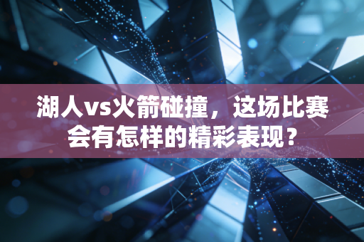 湖人vs火箭碰撞，这场比赛会有怎样的精彩表现？