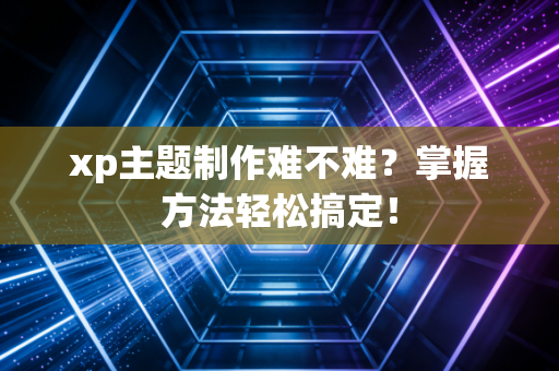 xp主题制作难不难？掌握方法轻松搞定！
