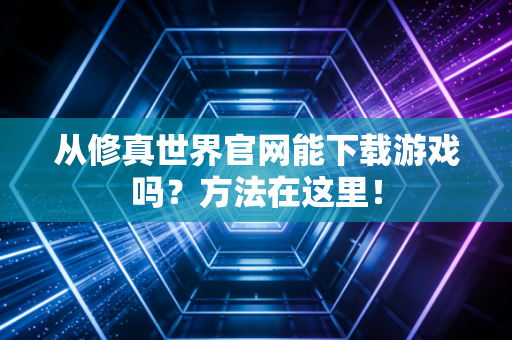 从修真世界官网能下载游戏吗？方法在这里！