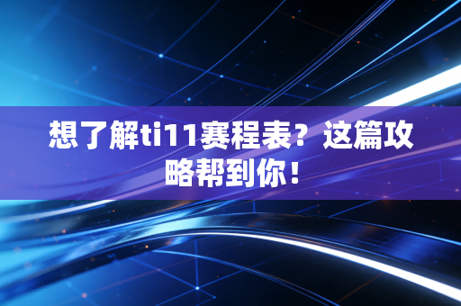 想了解ti11赛程表？这篇攻略帮到你！