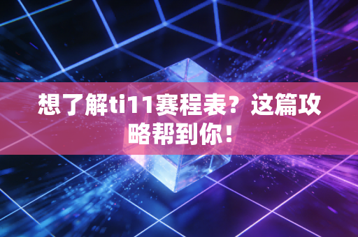 想了解ti11赛程表？这篇攻略帮到你！