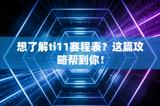 想了解ti11赛程表？这篇攻略帮到你！