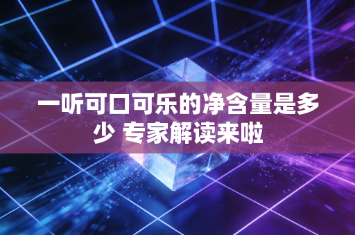 一听可口可乐的净含量是多少 专家解读来啦