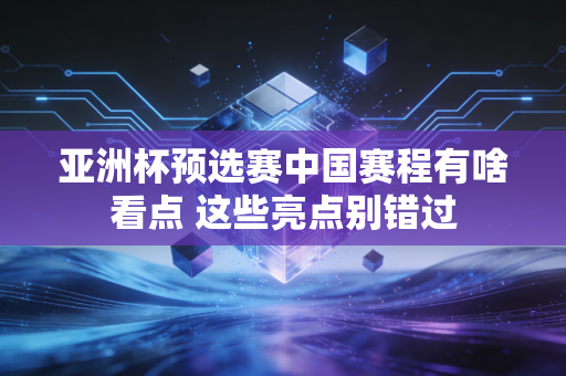 亚洲杯预选赛中国赛程有啥看点 这些亮点别错过