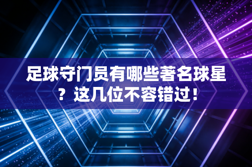 足球守门员有哪些著名球星？这几位不容错过！