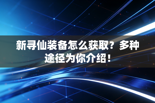 新寻仙装备怎么获取？多种途径为你介绍！