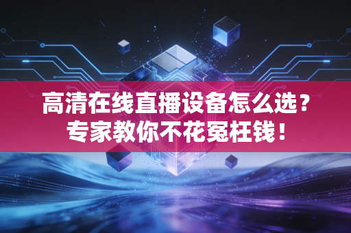 高清在线直播设备怎么选？专家教你不花冤枉钱！