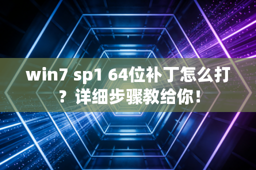win7 sp1 64位补丁怎么打？详细步骤教给你！