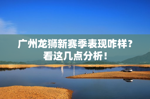 广州龙狮新赛季表现咋样？看这几点分析！