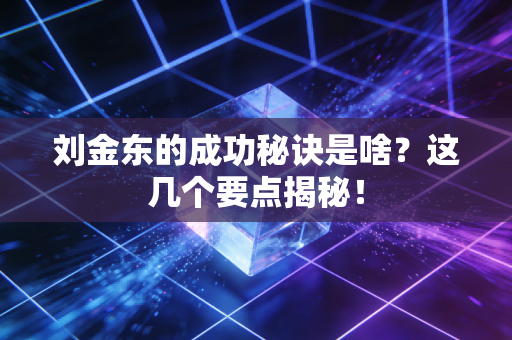 刘金东的成功秘诀是啥?这几个要点揭秘!