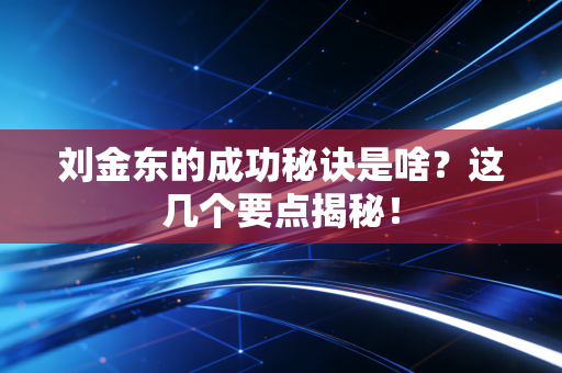 刘金东的成功秘诀是啥?这几个要点揭秘!