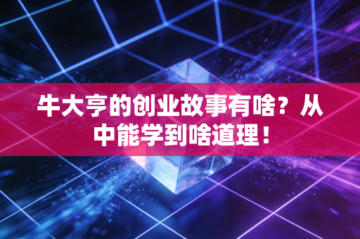牛大亨的创业故事有啥？从中能学到啥道理！