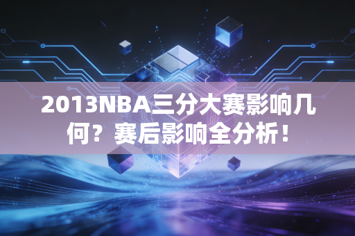 2013NBA三分大赛影响几何？赛后影响全分析！
