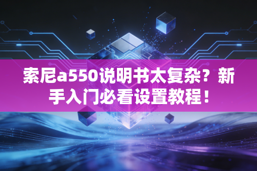 索尼a550说明书太复杂？新手入门必看设置教程！