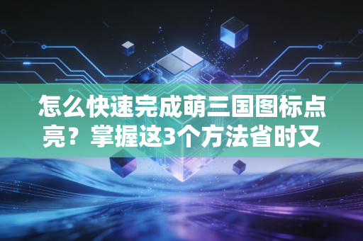 怎么快速完成萌三国图标点亮？掌握这3个方法省时又省力！
