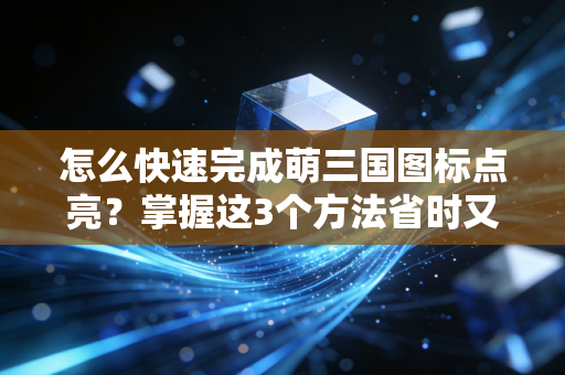 怎么快速完成萌三国图标点亮？掌握这3个方法省时又省力！