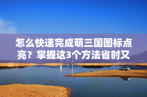 怎么快速完成萌三国图标点亮？掌握这3个方法省时又省力！