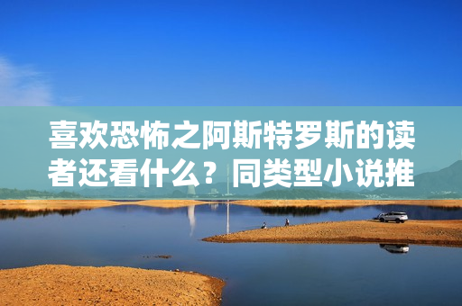 喜欢恐怖之阿斯特罗斯的读者还看什么？同类型小说推荐！