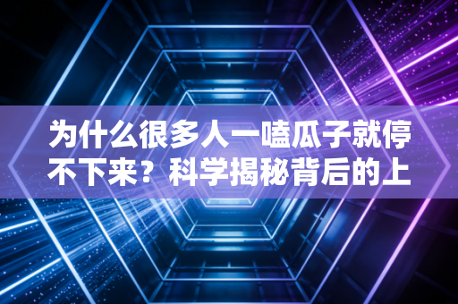 为什么很多人一嗑瓜子就停不下来？科学揭秘背后的上瘾机制！