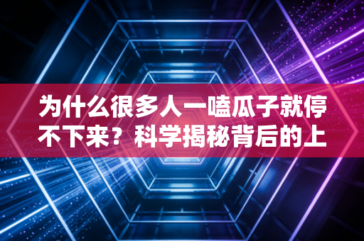 为什么很多人一嗑瓜子就停不下来？科学揭秘背后的上瘾机制！