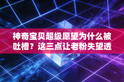 神奇宝贝超级愿望为什么被吐槽？这三点让老粉失望透顶！