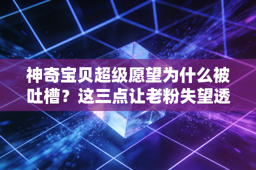 神奇宝贝超级愿望为什么被吐槽？这三点让老粉失望透顶！