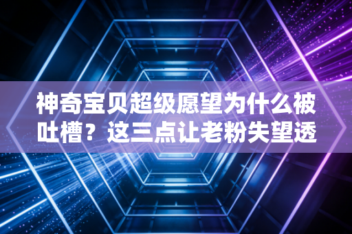 神奇宝贝超级愿望为什么被吐槽？这三点让老粉失望透顶！