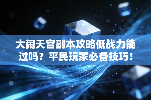 大闹天宫副本攻略低战力能过吗？平民玩家必备技巧！