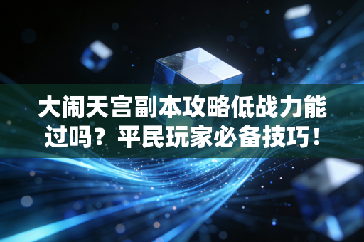 大闹天宫副本攻略低战力能过吗？平民玩家必备技巧！