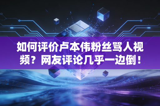 如何评价卢本伟粉丝骂人视频？网友评论几乎一边倒！