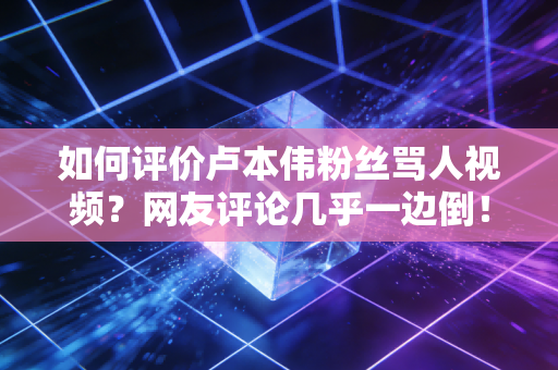 如何评价卢本伟粉丝骂人视频？网友评论几乎一边倒！